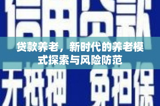 克山贷款养老，新时代的养老模式探索与风险防范